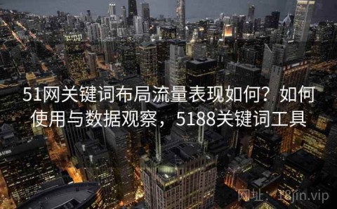 51网关键词布局流量表现如何？如何使用与数据观察，5188关键词工具