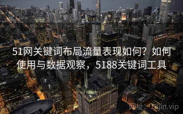 51网关键词布局流量表现如何？如何使用与数据观察，5188关键词工具