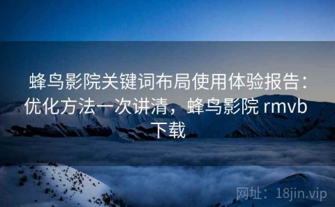 蜂鸟影院关键词布局使用体验报告：优化方法一次讲清，蜂鸟影院 rmvb 下载