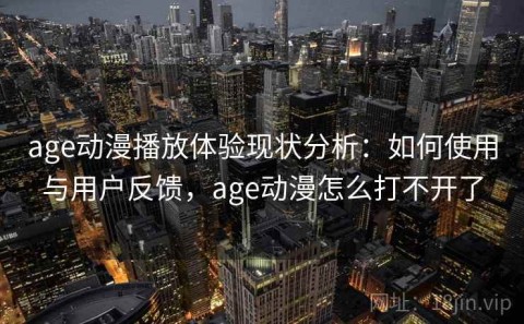 age动漫播放体验现状分析：如何使用与用户反馈，age动漫怎么打不开了