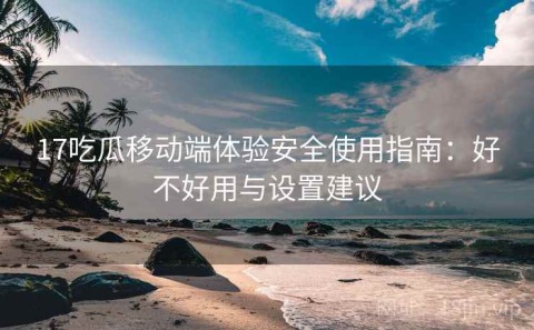 17吃瓜移动端体验安全使用指南：好不好用与设置建议