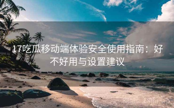 17吃瓜移动端体验安全使用指南：好不好用与设置建议