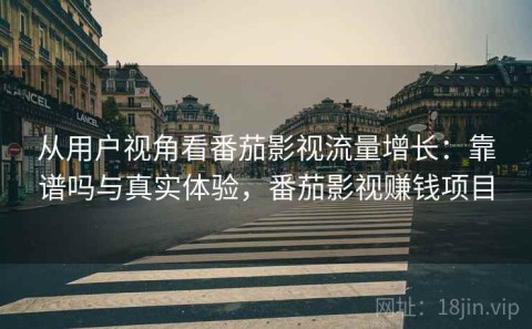 从用户视角看番茄影视流量增长：靠谱吗与真实体验，番茄影视赚钱项目