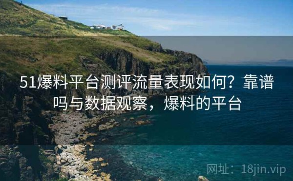 51爆料平台测评流量表现如何？靠谱吗与数据观察，爆料的平台