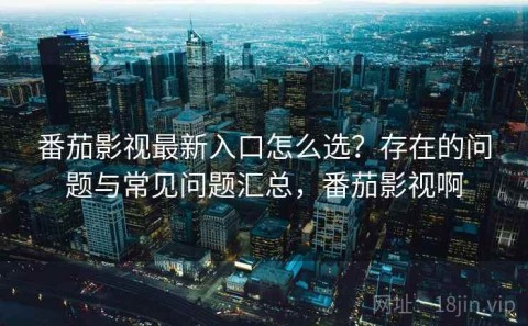 番茄影视最新入口怎么选？存在的问题与常见问题汇总，番茄影视啊