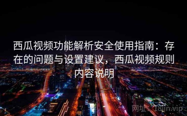 西瓜视频功能解析安全使用指南：存在的问题与设置建议，西瓜视频规则内容说明
