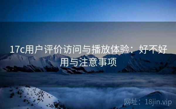17c用户评价访问与播放体验：好不好用与注意事项