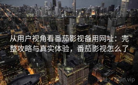 从用户视角看番茄影视备用网址：完整攻略与真实体验，番茄影视怎么了