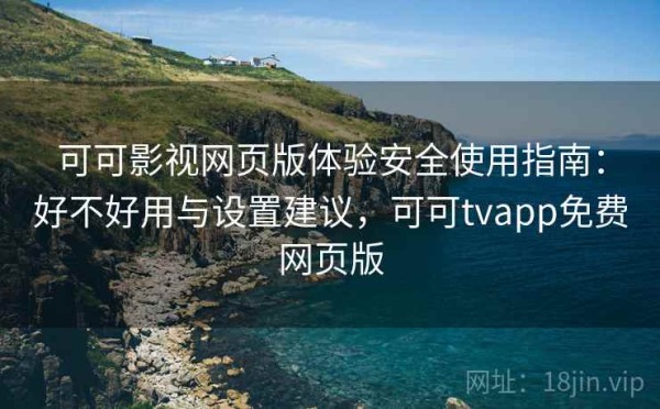 可可影视网页版体验安全使用指南：好不好用与设置建议，可可tvapp免费网页版
