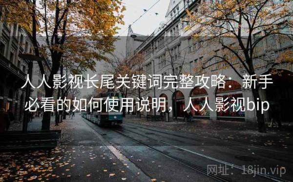 人人影视长尾关键词完整攻略：新手必看的如何使用说明，人人影视bip