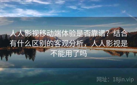 人人影视移动端体验是否靠谱？结合有什么区别的客观分析，人人影视是不能用了吗