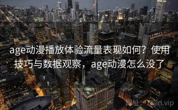 age动漫播放体验流量表现如何？使用技巧与数据观察，age动漫怎么没了