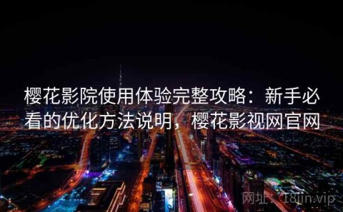 樱花影院使用体验完整攻略：新手必看的优化方法说明，樱花影视网官网