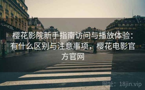 樱花影院新手指南访问与播放体验：有什么区别与注意事项，樱花电影官方官网