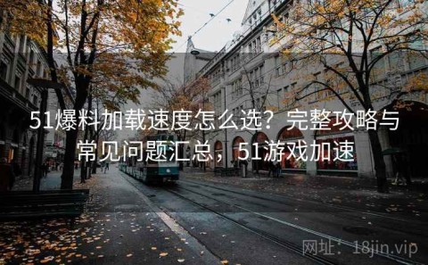 51爆料加载速度怎么选？完整攻略与常见问题汇总，51游戏加速
