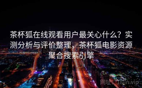 茶杯狐在线观看用户最关心什么？实测分析与评价整理，茶杯狐电影资源聚合搜索引擎