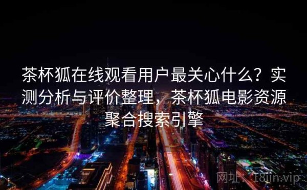 茶杯狐在线观看用户最关心什么？实测分析与评价整理，茶杯狐电影资源聚合搜索引擎