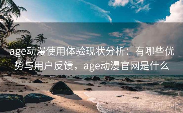 age动漫使用体验现状分析：有哪些优势与用户反馈，age动漫官网是什么