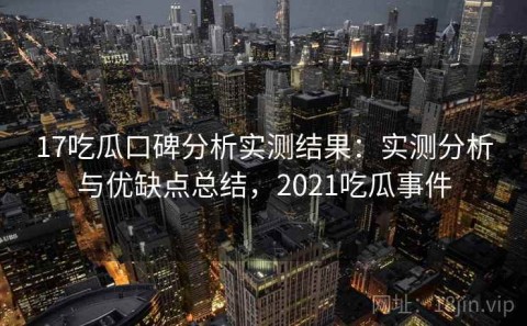 17吃瓜口碑分析实测结果：实测分析与优缺点总结，2021吃瓜事件