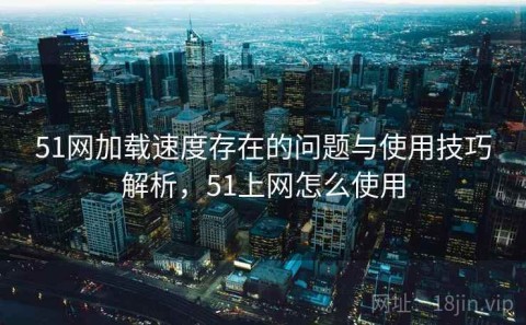 51网加载速度存在的问题与使用技巧解析，51上网怎么使用