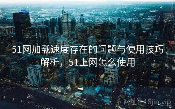 51网加载速度存在的问题与使用技巧解析，51上网怎么使用