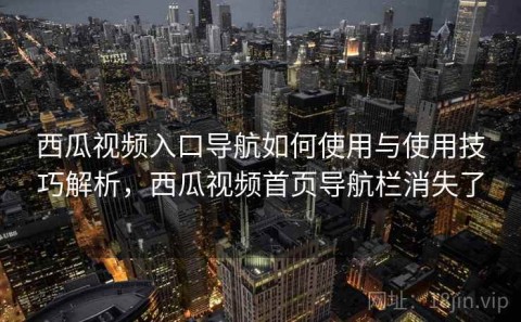 西瓜视频入口导航如何使用与使用技巧解析，西瓜视频首页导航栏消失了
