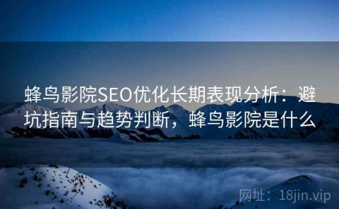 蜂鸟影院SEO优化长期表现分析：避坑指南与趋势判断，蜂鸟影院是什么