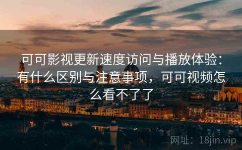 可可影视更新速度访问与播放体验：有什么区别与注意事项，可可视频怎么看不了了