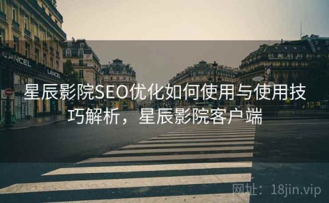 星辰影院SEO优化如何使用与使用技巧解析，星辰影院客户端