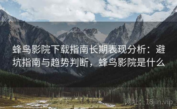 蜂鸟影院下载指南长期表现分析：避坑指南与趋势判断，蜂鸟影院是什么