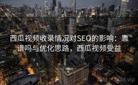 西瓜视频收录情况对SEO的影响：靠谱吗与优化思路，西瓜视频受益