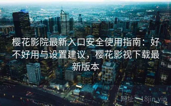 樱花影院最新入口安全使用指南：好不好用与设置建议，樱花影视下载最新版本