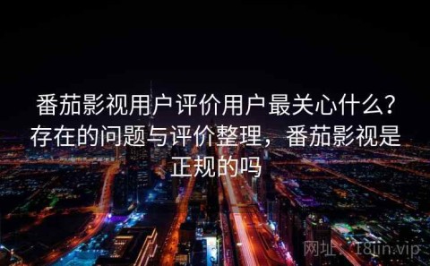 番茄影视用户评价用户最关心什么？存在的问题与评价整理，番茄影视是正规的吗