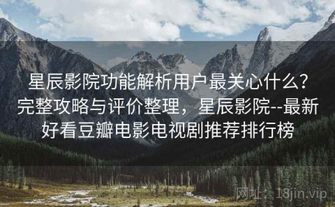 星辰影院功能解析用户最关心什么？完整攻略与评价整理，星辰影院--最新好看豆瓣电影电视剧推荐排行榜
