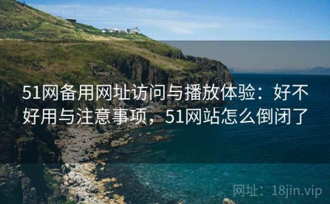 51网备用网址访问与播放体验：好不好用与注意事项，51网站怎么倒闭了