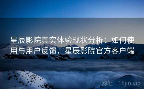 星辰影院真实体验现状分析：如何使用与用户反馈，星辰影院官方客户端
