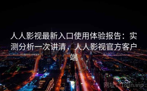 人人影视最新入口使用体验报告：实测分析一次讲清，人人影视官方客户端