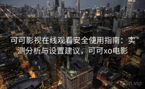 可可影视在线观看安全使用指南：实测分析与设置建议，可可xo电影