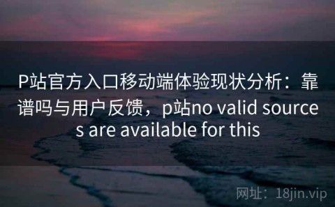 P站官方入口移动端体验现状分析：靠谱吗与用户反馈，p站no valid sources are available for this