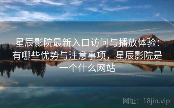 星辰影院最新入口访问与播放体验：有哪些优势与注意事项，星辰影院是一个什么网站