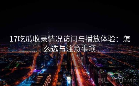 17吃瓜收录情况访问与播放体验：怎么选与注意事项