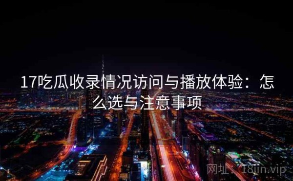 17吃瓜收录情况访问与播放体验：怎么选与注意事项
