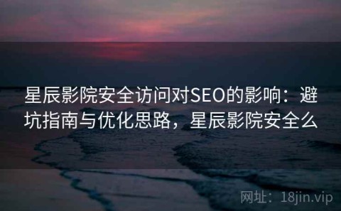 星辰影院安全访问对SEO的影响：避坑指南与优化思路，星辰影院安全么