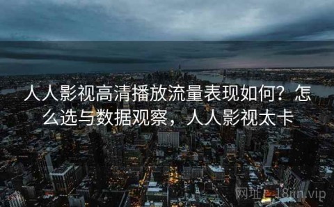 人人影视高清播放流量表现如何？怎么选与数据观察，人人影视太卡