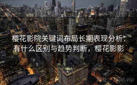 樱花影院关键词布局长期表现分析：有什么区别与趋势判断，樱花影影