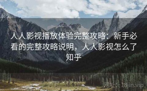 人人影视播放体验完整攻略：新手必看的完整攻略说明，人人影视怎么了知乎