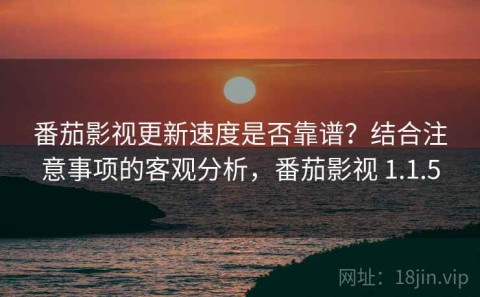 番茄影视更新速度是否靠谱？结合注意事项的客观分析，番茄影视 1.1.5