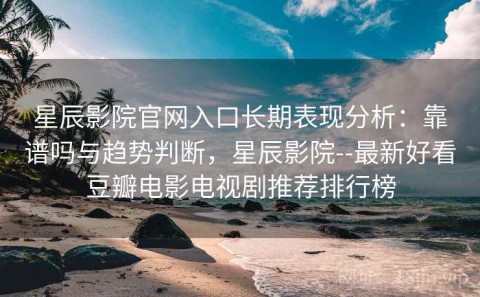 星辰影院官网入口长期表现分析：靠谱吗与趋势判断，星辰影院--最新好看豆瓣电影电视剧推荐排行榜