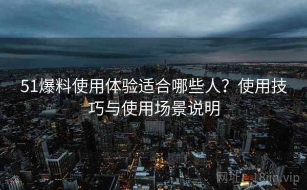 51爆料使用体验适合哪些人？使用技巧与使用场景说明