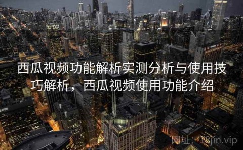 西瓜视频功能解析实测分析与使用技巧解析，西瓜视频使用功能介绍